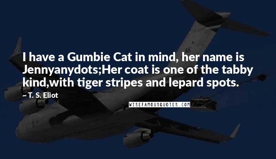 T. S. Eliot Quotes: I have a Gumbie Cat in mind, her name is Jennyanydots;Her coat is one of the tabby kind,with tiger stripes and lepard spots.