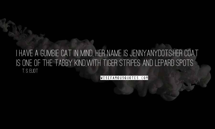 T. S. Eliot Quotes: I have a Gumbie Cat in mind, her name is Jennyanydots;Her coat is one of the tabby kind,with tiger stripes and lepard spots.