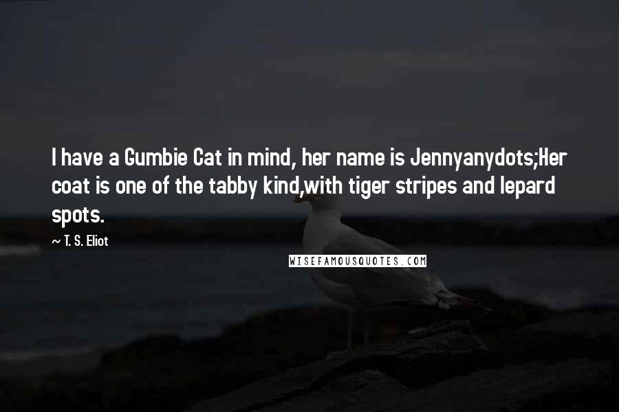 T. S. Eliot Quotes: I have a Gumbie Cat in mind, her name is Jennyanydots;Her coat is one of the tabby kind,with tiger stripes and lepard spots.