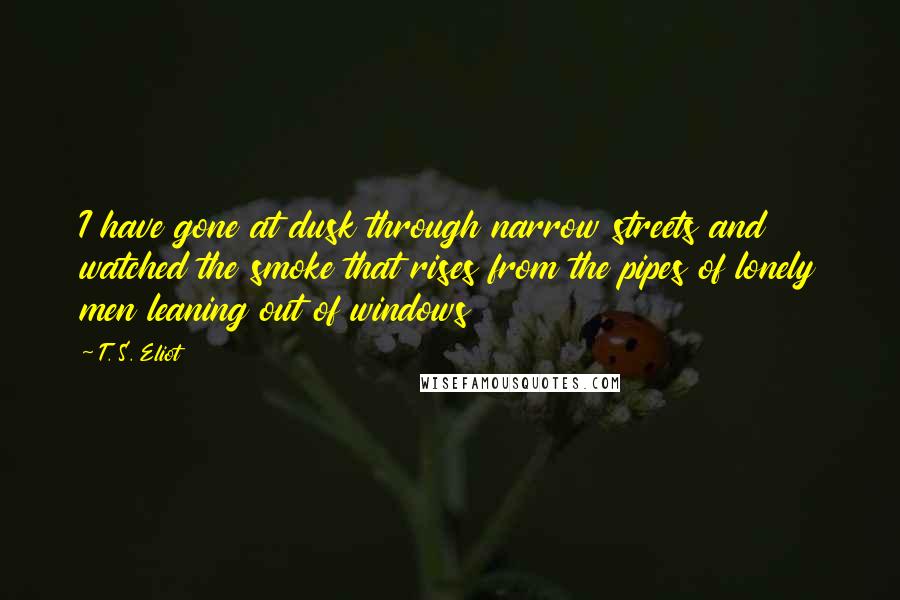 T. S. Eliot Quotes: I have gone at dusk through narrow streets and watched the smoke that rises from the pipes of lonely men leaning out of windows