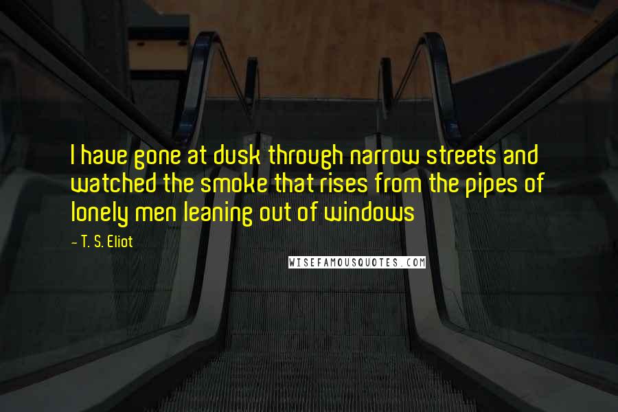 T. S. Eliot Quotes: I have gone at dusk through narrow streets and watched the smoke that rises from the pipes of lonely men leaning out of windows