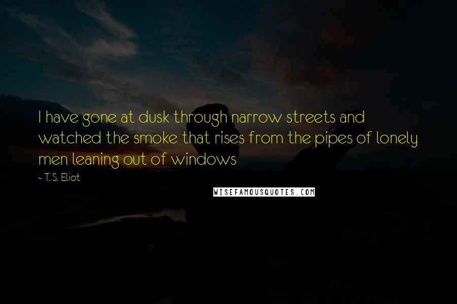 T. S. Eliot Quotes: I have gone at dusk through narrow streets and watched the smoke that rises from the pipes of lonely men leaning out of windows