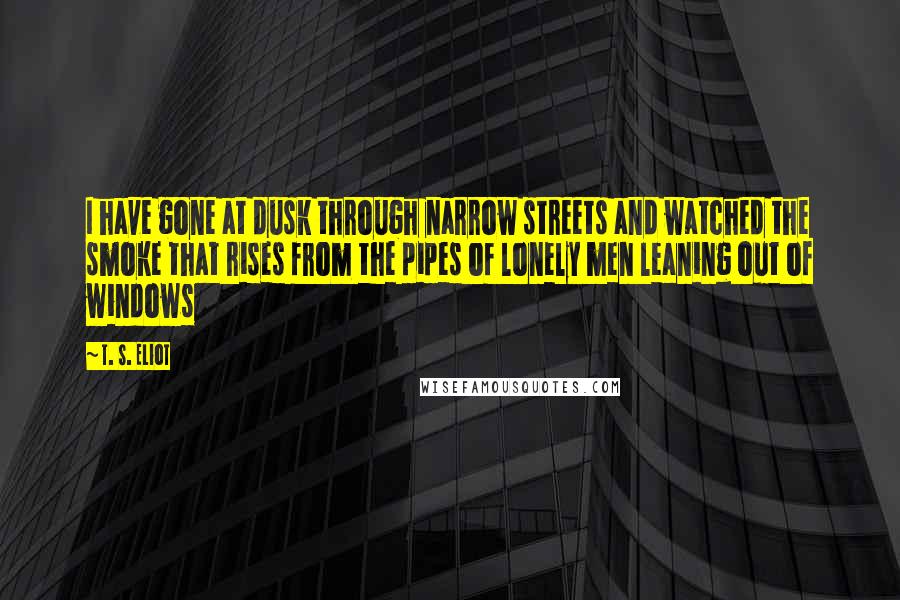 T. S. Eliot Quotes: I have gone at dusk through narrow streets and watched the smoke that rises from the pipes of lonely men leaning out of windows