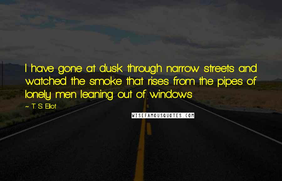 T. S. Eliot Quotes: I have gone at dusk through narrow streets and watched the smoke that rises from the pipes of lonely men leaning out of windows