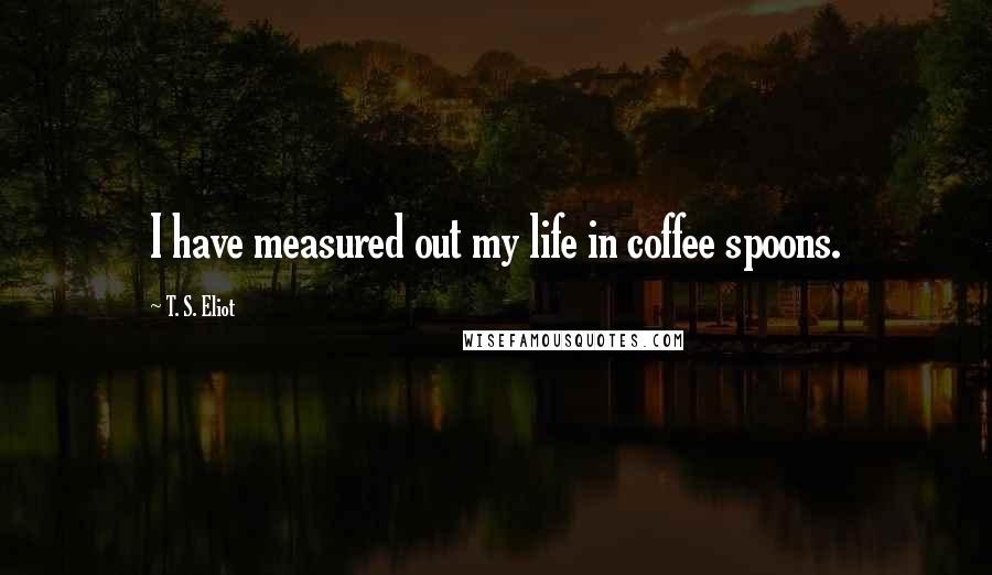 T. S. Eliot Quotes: I have measured out my life in coffee spoons.