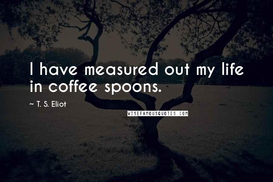 T. S. Eliot Quotes: I have measured out my life in coffee spoons.