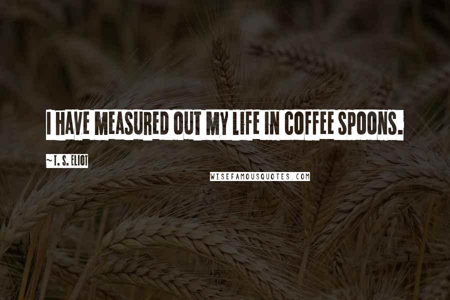 T. S. Eliot Quotes: I have measured out my life in coffee spoons.