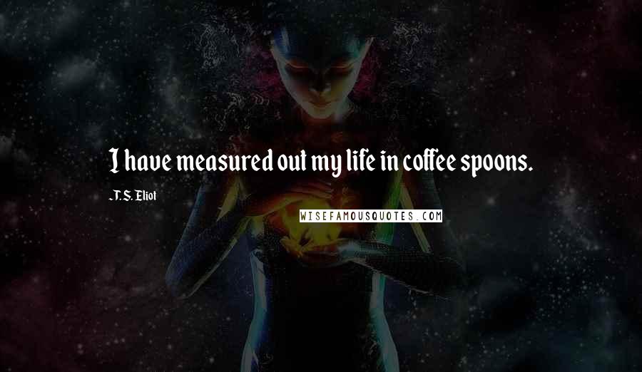 T. S. Eliot Quotes: I have measured out my life in coffee spoons.