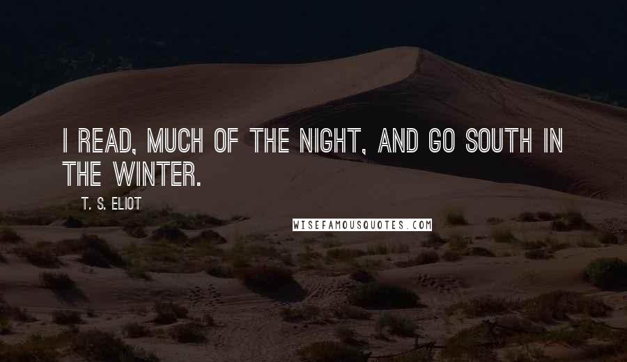 T. S. Eliot Quotes: I read, much of the night, and go south in the winter.