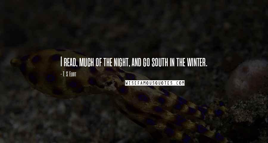 T. S. Eliot Quotes: I read, much of the night, and go south in the winter.