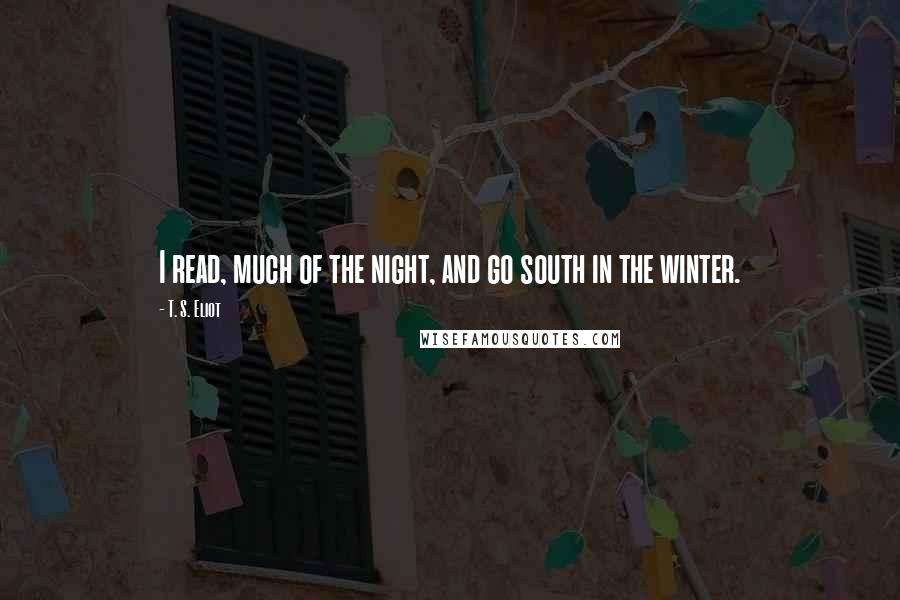 T. S. Eliot Quotes: I read, much of the night, and go south in the winter.