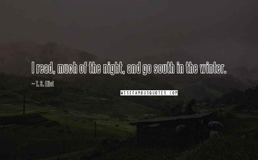 T. S. Eliot Quotes: I read, much of the night, and go south in the winter.