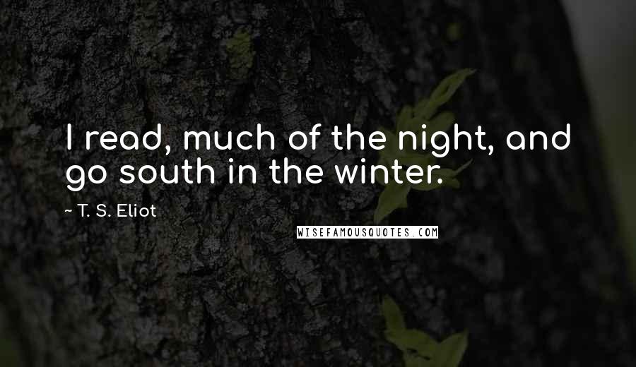 T. S. Eliot Quotes: I read, much of the night, and go south in the winter.