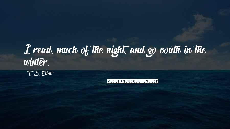 T. S. Eliot Quotes: I read, much of the night, and go south in the winter.
