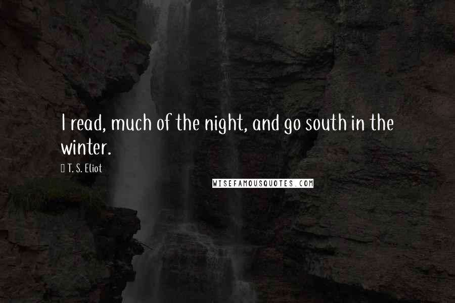 T. S. Eliot Quotes: I read, much of the night, and go south in the winter.