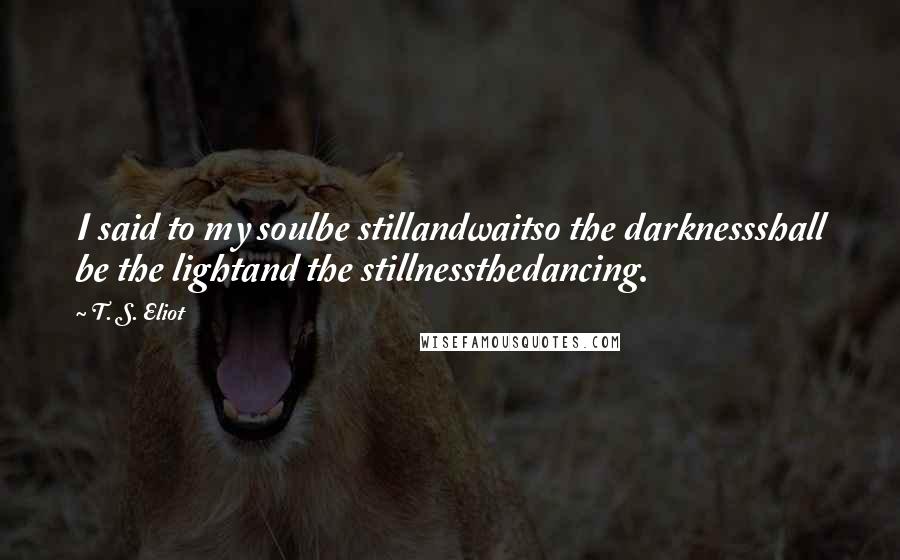 T. S. Eliot Quotes: I said to my soulbe stillandwaitso the darknessshall be the lightand the stillnessthedancing.
