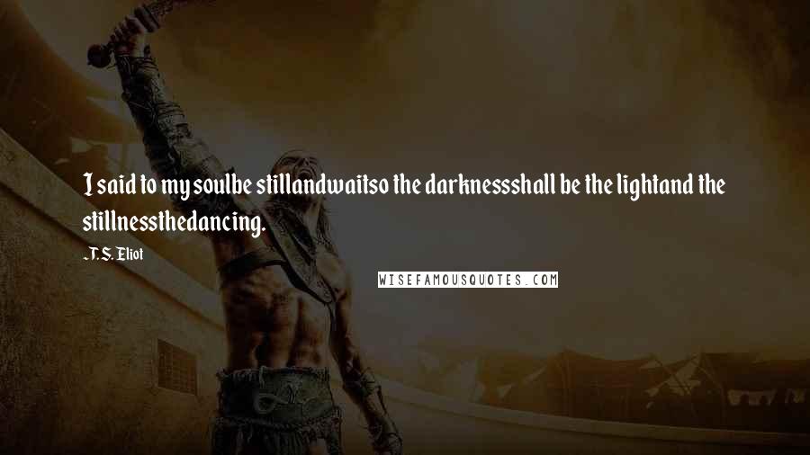 T. S. Eliot Quotes: I said to my soulbe stillandwaitso the darknessshall be the lightand the stillnessthedancing.