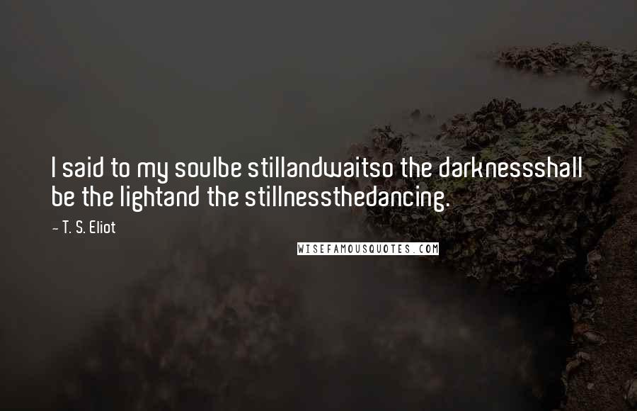 T. S. Eliot Quotes: I said to my soulbe stillandwaitso the darknessshall be the lightand the stillnessthedancing.