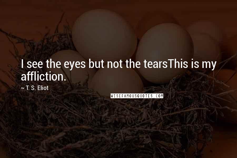 T. S. Eliot Quotes: I see the eyes but not the tearsThis is my affliction.