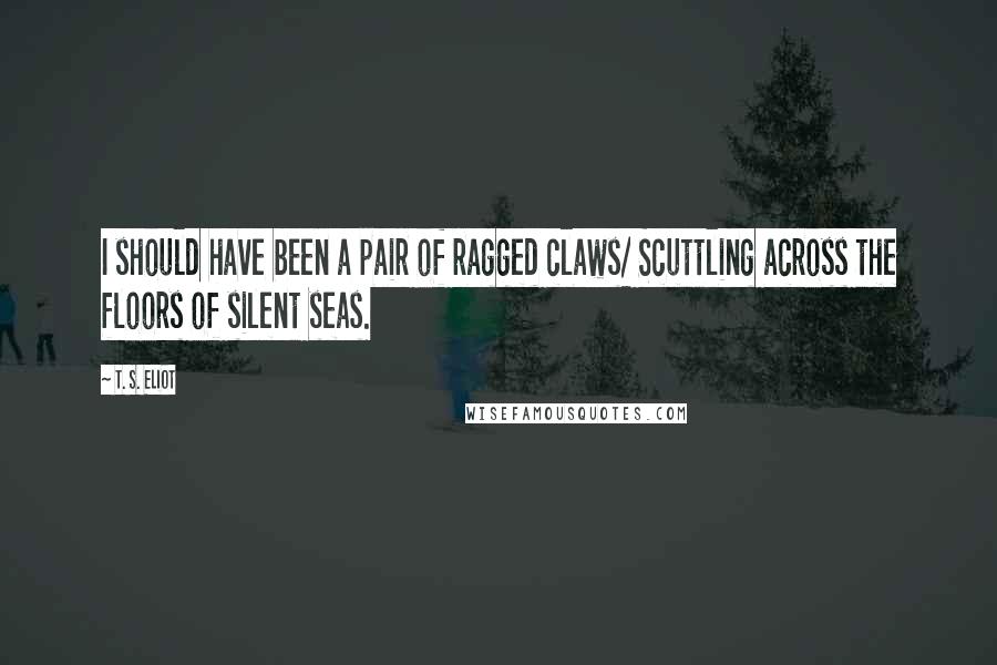 T. S. Eliot Quotes: I should have been a pair of ragged claws/ Scuttling across the floors of silent seas.