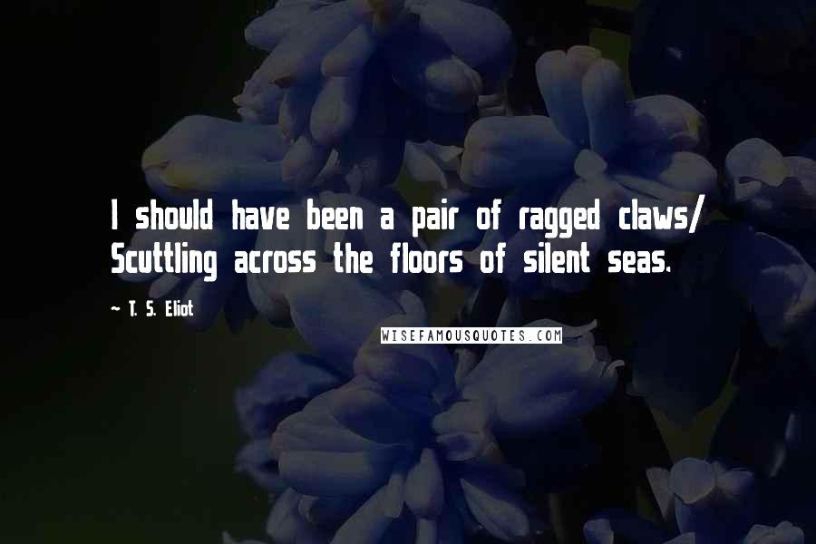 T. S. Eliot Quotes: I should have been a pair of ragged claws/ Scuttling across the floors of silent seas.