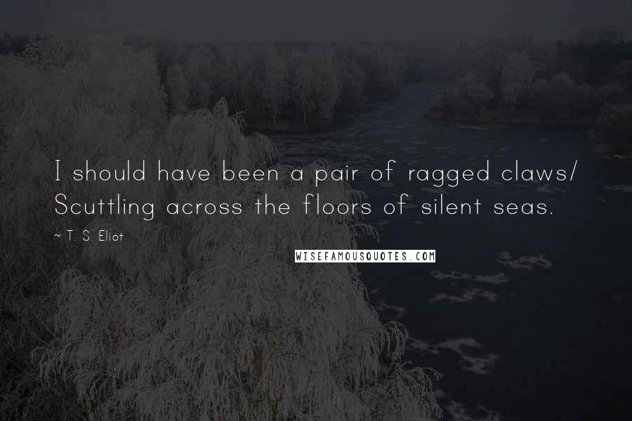 T. S. Eliot Quotes: I should have been a pair of ragged claws/ Scuttling across the floors of silent seas.