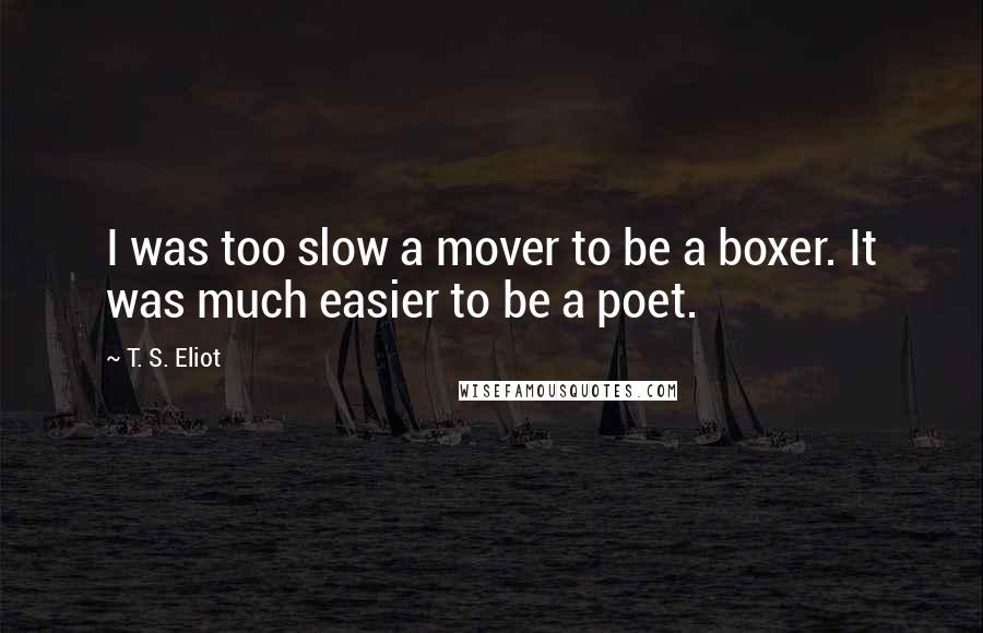 T. S. Eliot Quotes: I was too slow a mover to be a boxer. It was much easier to be a poet.