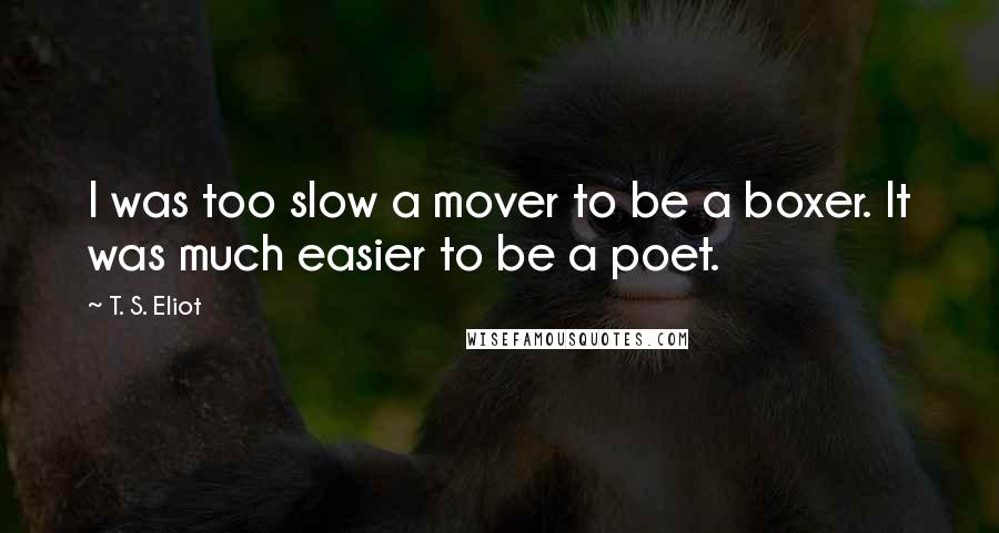 T. S. Eliot Quotes: I was too slow a mover to be a boxer. It was much easier to be a poet.