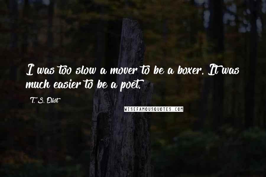 T. S. Eliot Quotes: I was too slow a mover to be a boxer. It was much easier to be a poet.