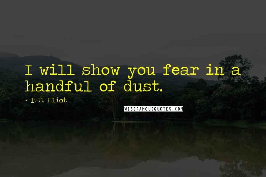 T. S. Eliot Quotes: I will show you fear in a handful of dust.