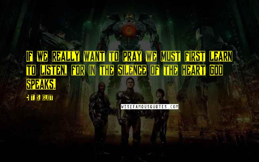 T. S. Eliot Quotes: If we really want to pray we must first learn to listen, for in the silence of the heart God speaks.
