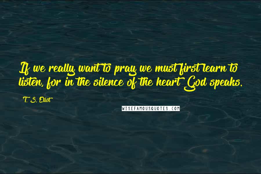 T. S. Eliot Quotes: If we really want to pray we must first learn to listen, for in the silence of the heart God speaks.