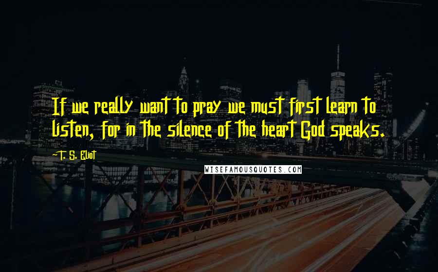 T. S. Eliot Quotes: If we really want to pray we must first learn to listen, for in the silence of the heart God speaks.