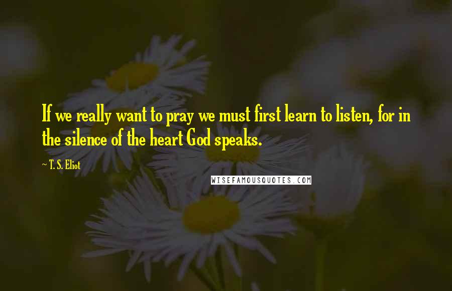 T. S. Eliot Quotes: If we really want to pray we must first learn to listen, for in the silence of the heart God speaks.