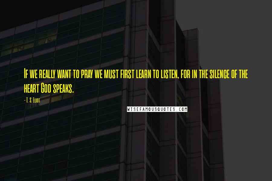 T. S. Eliot Quotes: If we really want to pray we must first learn to listen, for in the silence of the heart God speaks.