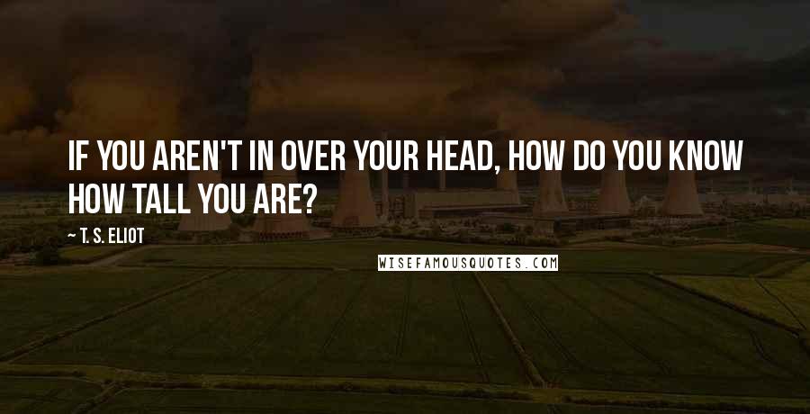 T. S. Eliot Quotes: If you aren't in over your head, how do you know how tall you are?