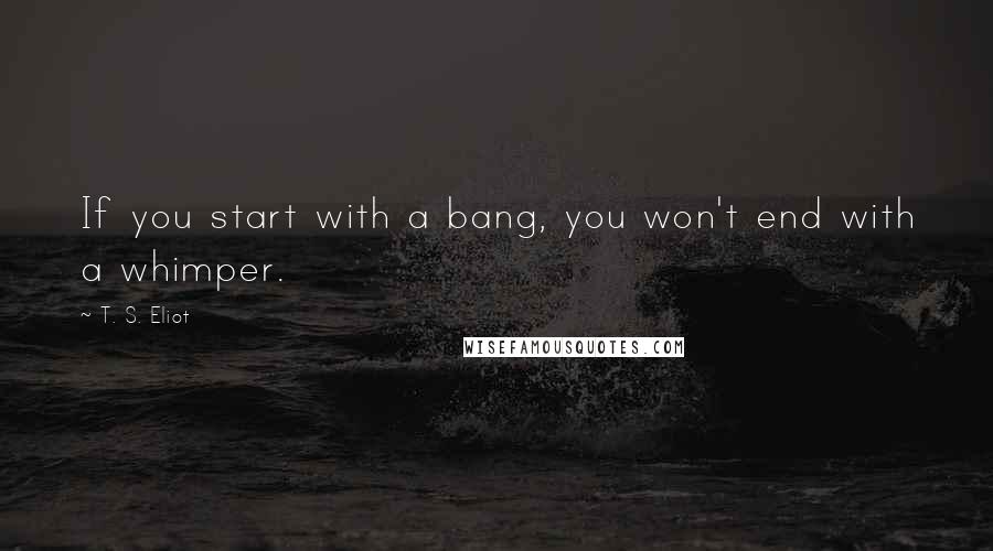 T. S. Eliot Quotes: If you start with a bang, you won't end with a whimper.