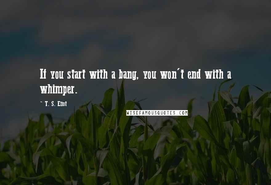 T. S. Eliot Quotes: If you start with a bang, you won't end with a whimper.