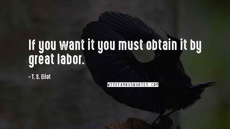 T. S. Eliot Quotes: If you want it you must obtain it by great labor.