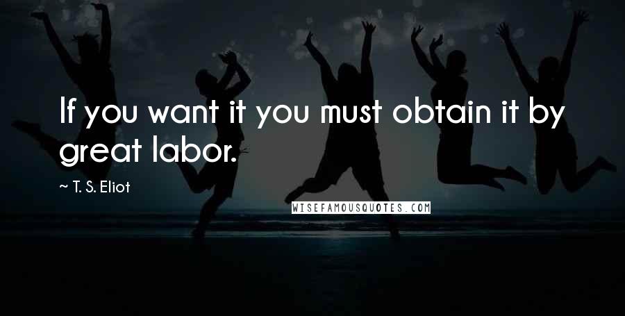 T. S. Eliot Quotes: If you want it you must obtain it by great labor.