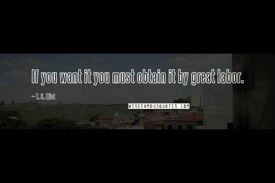 T. S. Eliot Quotes: If you want it you must obtain it by great labor.