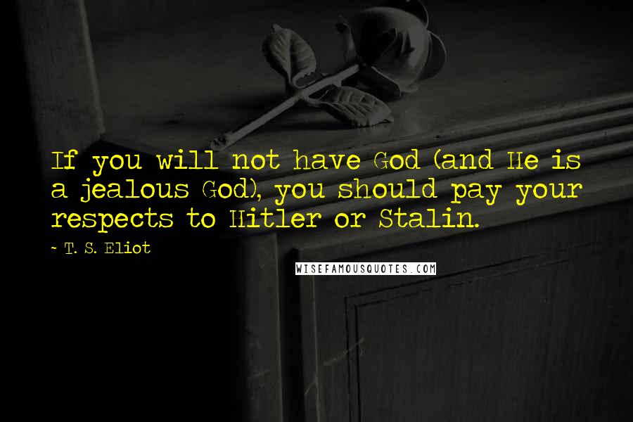 T. S. Eliot Quotes: If you will not have God (and He is a jealous God), you should pay your respects to Hitler or Stalin.