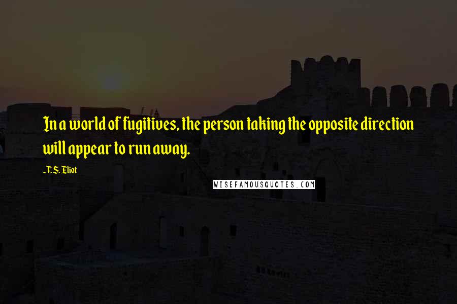 T. S. Eliot Quotes: In a world of fugitives, the person taking the opposite direction will appear to run away.