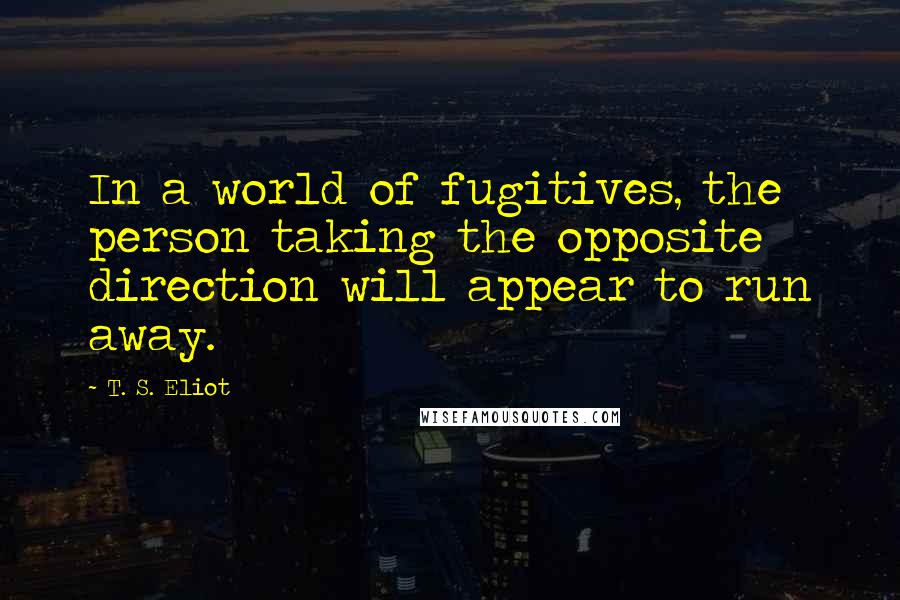 T. S. Eliot Quotes: In a world of fugitives, the person taking the opposite direction will appear to run away.