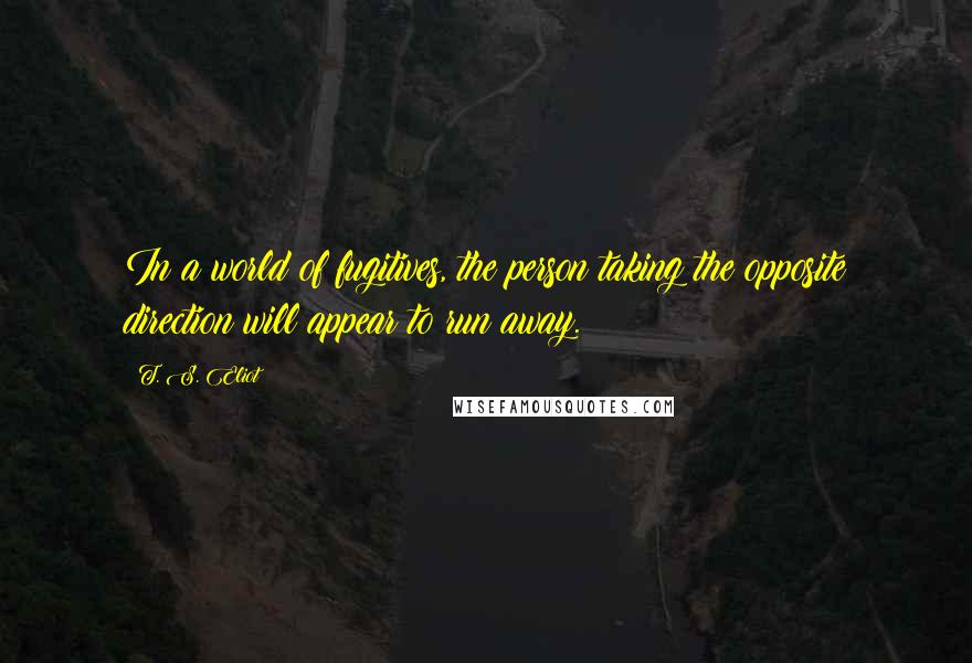 T. S. Eliot Quotes: In a world of fugitives, the person taking the opposite direction will appear to run away.