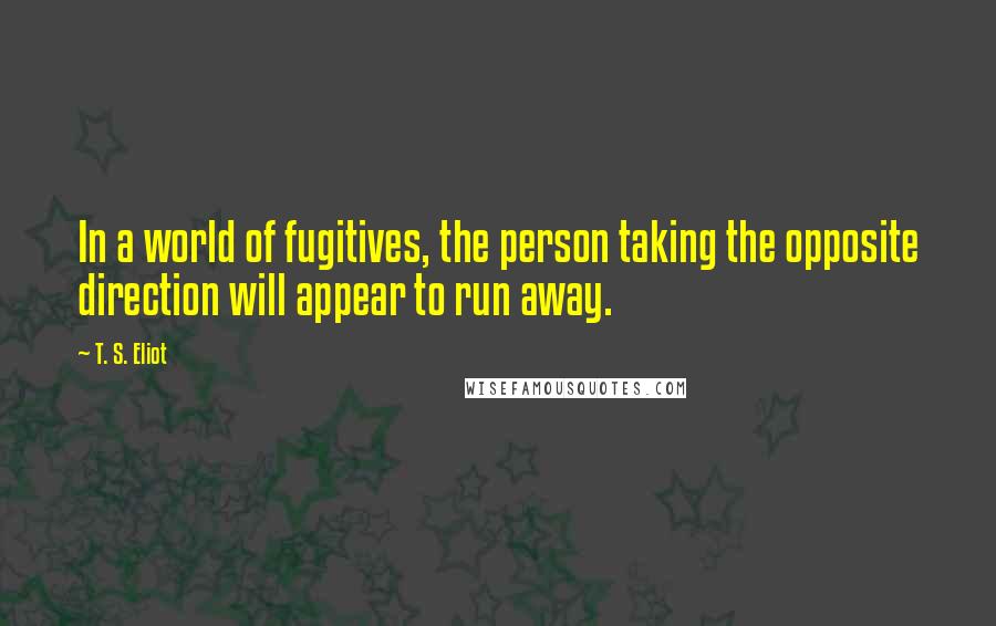 T. S. Eliot Quotes: In a world of fugitives, the person taking the opposite direction will appear to run away.