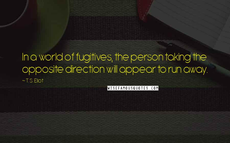 T. S. Eliot Quotes: In a world of fugitives, the person taking the opposite direction will appear to run away.