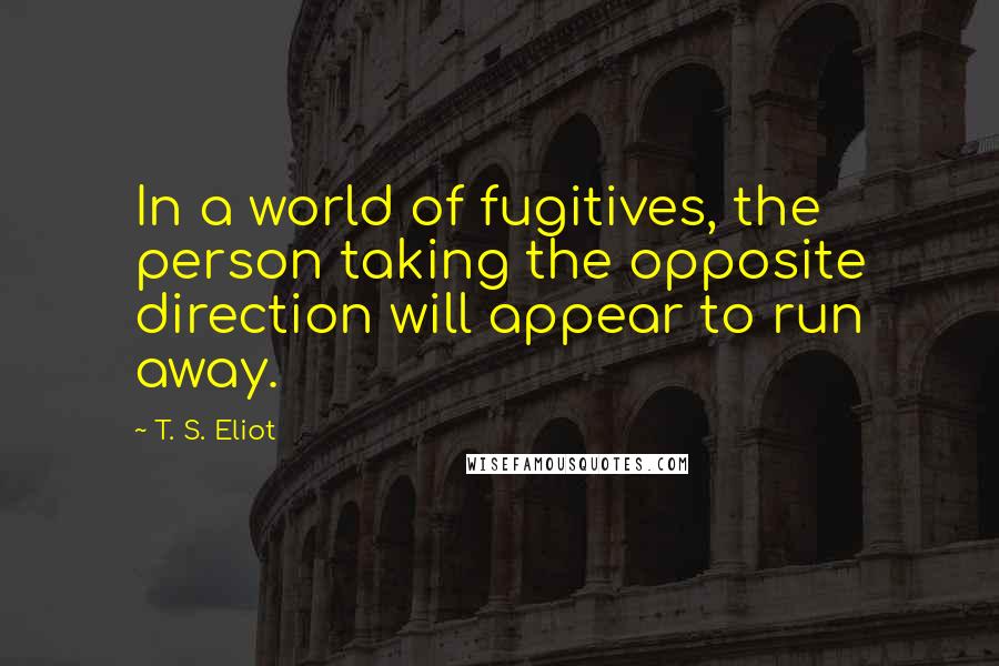 T. S. Eliot Quotes: In a world of fugitives, the person taking the opposite direction will appear to run away.