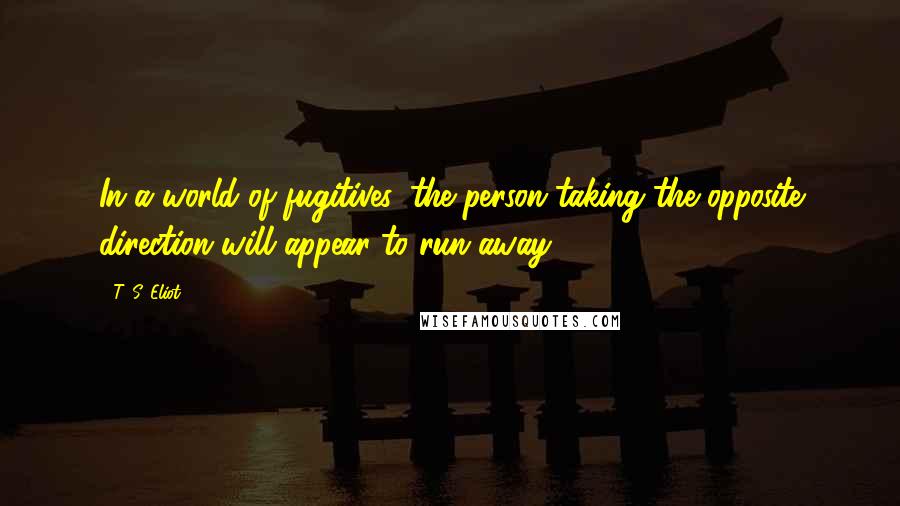 T. S. Eliot Quotes: In a world of fugitives, the person taking the opposite direction will appear to run away.