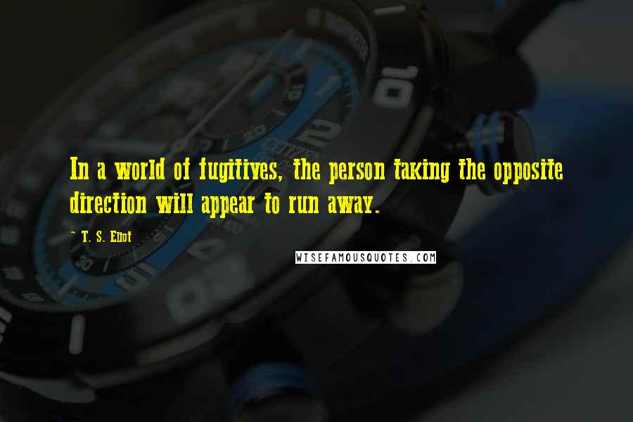 T. S. Eliot Quotes: In a world of fugitives, the person taking the opposite direction will appear to run away.